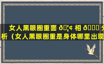 女人黑眼圈重面 🦢 相 🍀 分析（女人黑眼圈重是身体哪里出现问题）